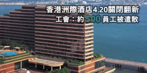 香港洲際酒店4.20關閉翻新 工會：約500員工被遣散