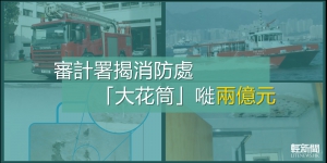 審計署揭消防處「大花筒」嘥兩億元