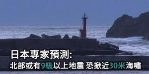 日本專家預測北部或有9級以上地震 恐掀近30米海嘯