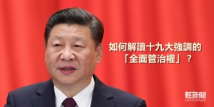 【特稿】媒體如何解讀十九大強調的「全面管治權」？